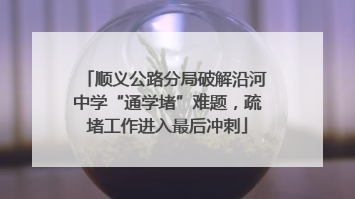 顺义公路分局破解沿河中学“通学堵”难题，疏堵工作进入最后冲刺