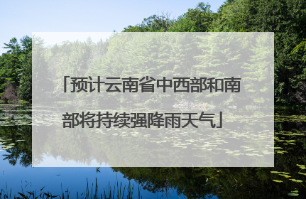 预计云南省中西部和南部将持续强降雨天气