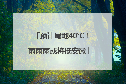 预计局地40℃！雨雨雨或将抵安徽
