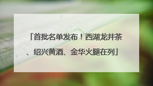 首批名单发布！西湖龙井茶、绍兴黄酒、金华火腿在列