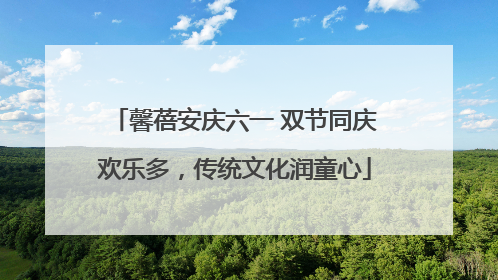 馨蓓安庆六一 双节同庆欢乐多，传统文化润童心