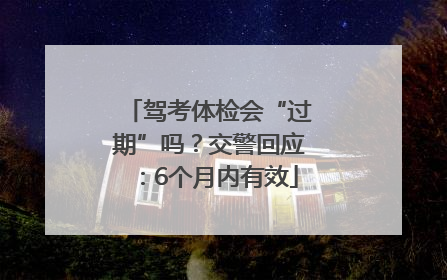 驾考体检会“过期”吗？交警回应：6个月内有效
