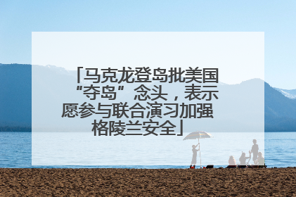 马克龙登岛批美国“夺岛”念头，表示愿参与联合演习加强格陵兰安全