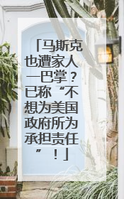 马斯克也遭家人一巴掌？已称“不想为美国政府所为承担责任”！