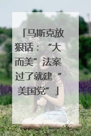 马斯克放狠话：“大而美”法案过了就建“美国党”