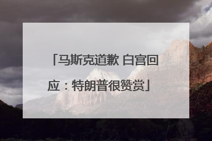 马斯克道歉 白宫回应：特朗普很赞赏