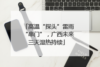 高温“探头”雷雨“串门”，广西未来三天湿热持续