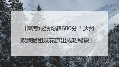 高考成绩均超600分！达州双胞胎姐妹花道出成功秘诀
