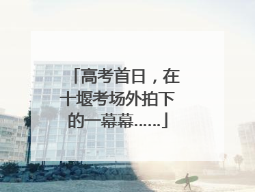 高考首日，在十堰考场外拍下的一幕幕……