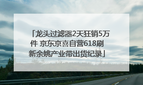 龙头过滤器2天狂销5万件 京东京喜自营618刷新余姚产业带出货纪录