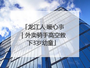 龙江人·暖心事｜外卖骑手高空救下3岁幼童