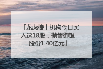 龙虎榜丨机构今日买入这18股，抛售御银股份1.40亿元