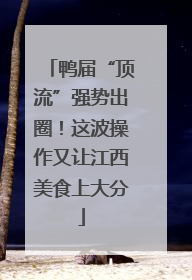 鸭届“顶流”强势出圈！这波操作又让江西美食上大分