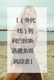 （外代一线）智利巴拉斯港遭龙卷风侵袭