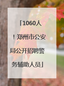 1060人！郑州市公安局公开招聘警务辅助人员