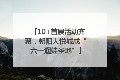 10+首展活动齐聚，朝阳大悦城成“六一遛娃圣地”
