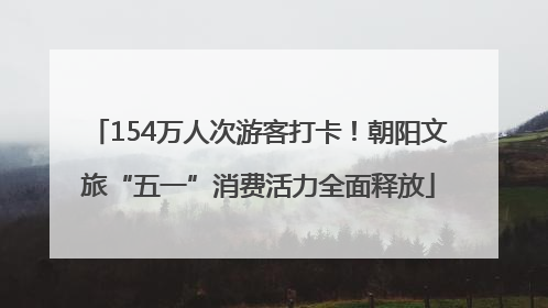 154万人次游客打卡！朝阳文旅“五一”消费活力全面释放