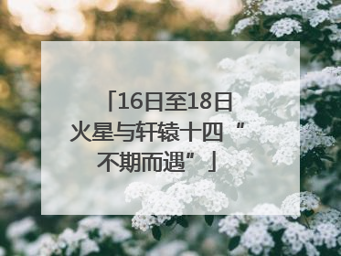 16日至18日火星与轩辕十四“不期而遇”