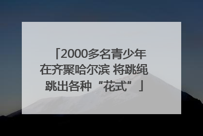 2000多名青少年在齐聚哈尔滨 将跳绳跳出各种“花式”