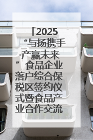 2025“与扬携手·产赢未来”食品企业落户综合保税区签约仪式暨食品产业合作交流对接会成功举办