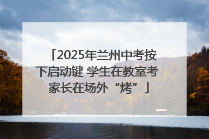 2025年兰州中考按下启动键 学生在教室考 家长在场外“烤”