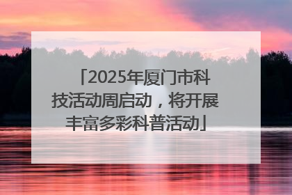 2025年厦门市科技活动周启动，将开展丰富多彩科普活动