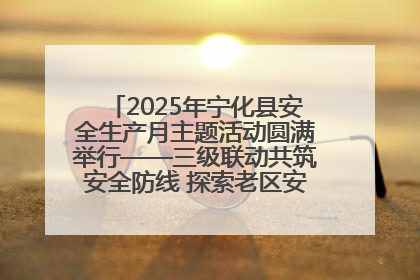 2025年宁化县安全生产月主题活动圆满举行——三级联动共筑安全防线 探索老区安全发展新路径