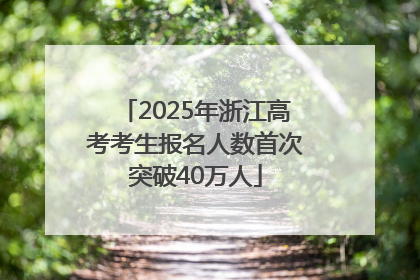 2025年浙江高考考生报名人数首次突破40万人
