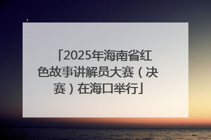 2025年海南省红色故事讲解员大赛（决赛）在海口举行
