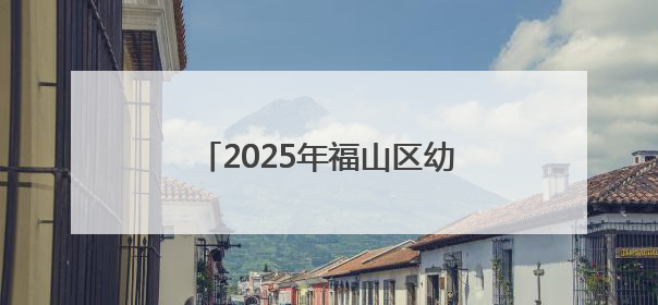 2025年福山区幼儿园秋季招生公告