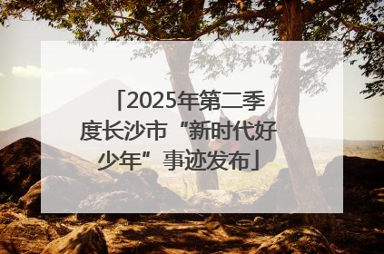 2025年第二季度长沙市“新时代好少年”事迹发布