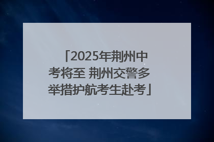 2025年荆州中考将至 荆州交警多举措护航考生赴考