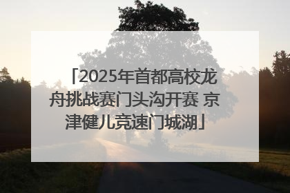 2025年首都高校龙舟挑战赛门头沟开赛 京津健儿竞速门城湖