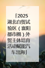 2025湖北自贸试验区（襄阳都市圈）外贸主体培育活动赋能汽车出海