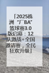 2025株洲“厂BA”篮球赛3.0版启幕：12队激战+全国邀请赛，全民狂欢升级
