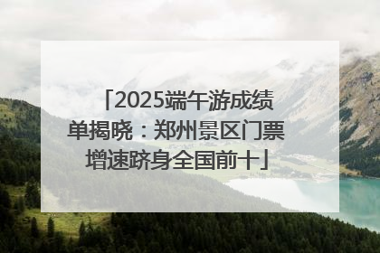 2025端午游成绩单揭晓：郑州景区门票增速跻身全国前十