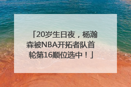 20岁生日夜，杨瀚森被NBA开拓者队首轮第16顺位选中！