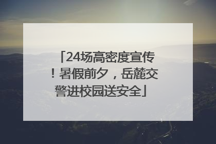24场高密度宣传！暑假前夕，岳麓交警进校园送安全