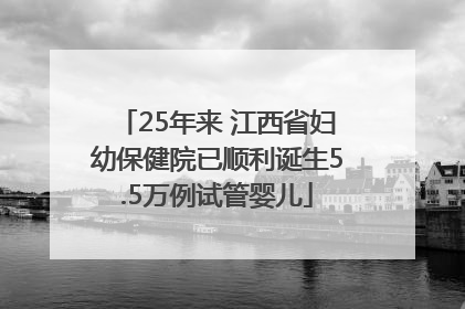 25年来 江西省妇幼保健院已顺利诞生5.5万例试管婴儿