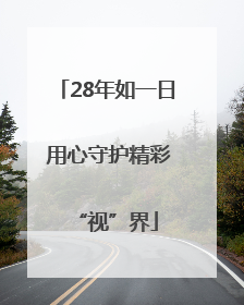 28年如一日 用心守护精彩“视”界