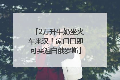 2万升牛奶坐火车来汉！家门口即可买遍白俄罗斯