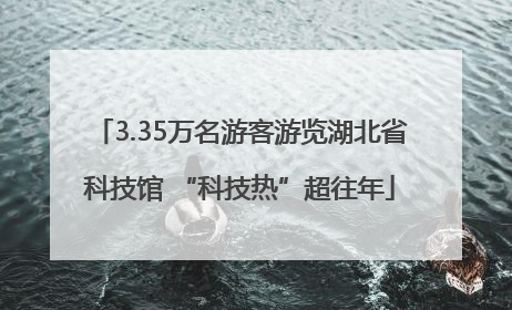 3.35万名游客游览湖北省科技馆 “科技热”超往年