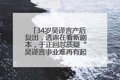 34岁吴谨言产后复出，透露在看新剧本，于正回怼质疑“吴谨言事业难再有起色”：女人在任何年纪都有她的光彩