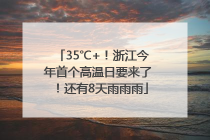 35℃+！浙江今年首个高温日要来了！还有8天雨雨雨
