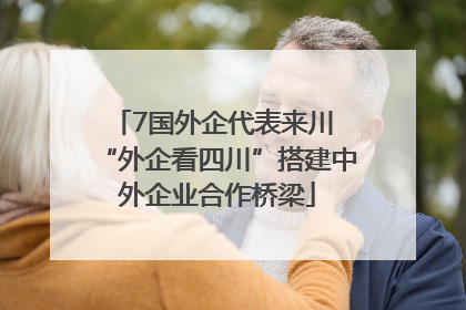 7国外企代表来川 “外企看四川”搭建中外企业合作桥梁