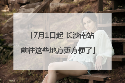 7月1日起 长沙南站前往这些地方更方便了
