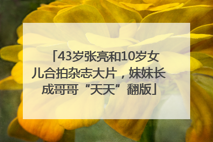 43岁张亮和10岁女儿合拍杂志大片，妹妹长成哥哥“天天”翻版