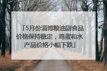 5月份淄博粮油副食品价格保持稳定，鸡蛋和水产品价格小幅下跌