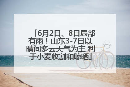 6月2日、8日局部有雨！山东3-7日以晴间多云天气为主 利于小麦收割和晾晒