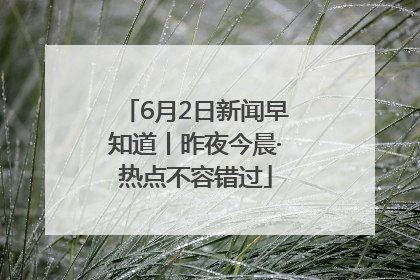 6月2日新闻早知道丨昨夜今晨·热点不容错过